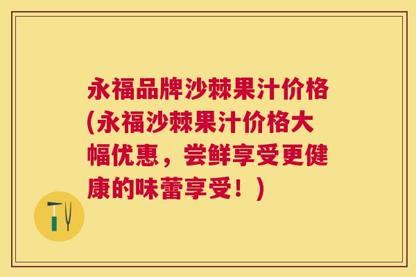 永福品牌沙棘果汁价格(永福沙棘果汁价格大幅优惠,尝鲜享受更健康的味蕾享受!)