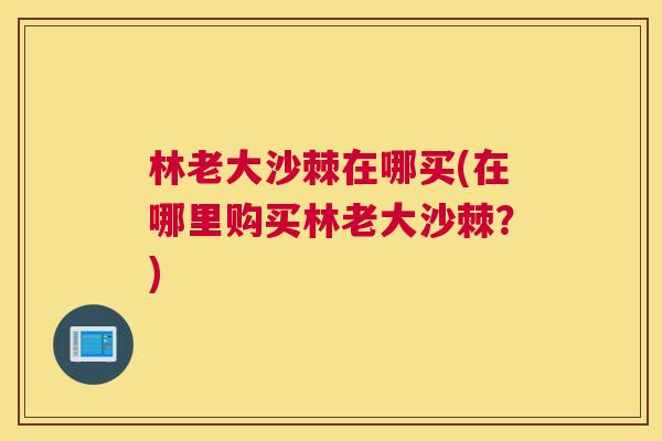 林老大沙棘在哪买(在哪里购买林老大沙棘？)