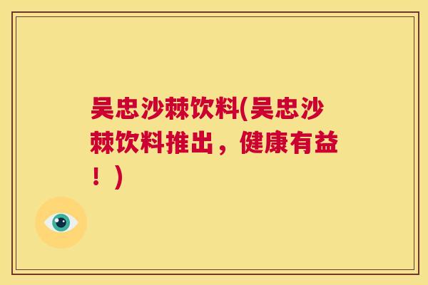 吴忠沙棘饮料(吴忠沙棘饮料推出，健康有益！)