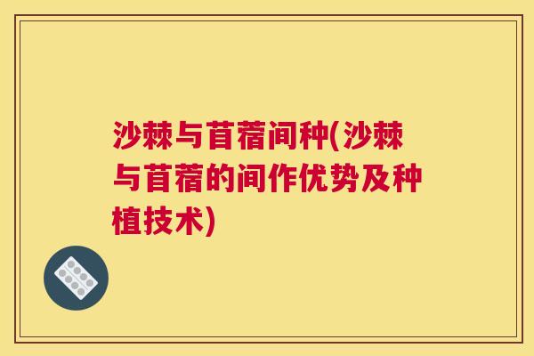 沙棘与苜蓿间种(沙棘与苜蓿的间作优势及种植技术)
