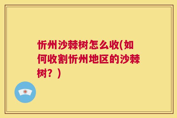 忻州沙棘树怎么收(如何收割忻州地区的沙棘树？)
