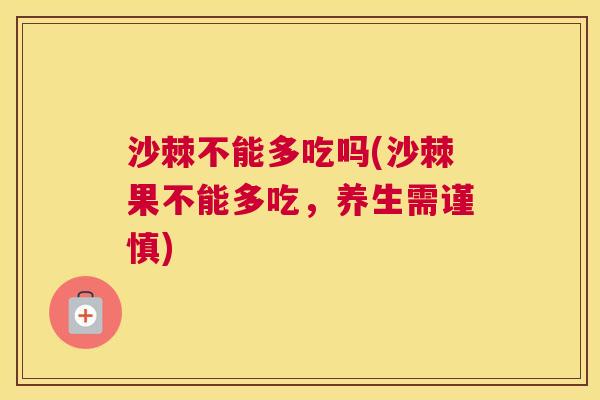 沙棘不能多吃吗(沙棘果不能多吃,养生需谨慎)