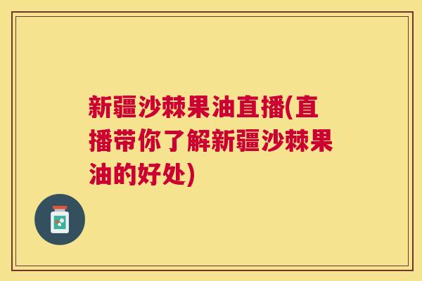 新疆沙棘果油直播(直播带你了解新疆沙棘果油的好处)