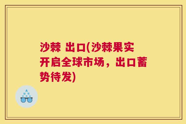 沙棘 出口(沙棘果实开启全球市场，出口蓄势待发)