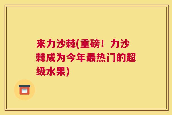 来力沙棘(重磅！力沙棘成为今年最热门的超级水果)