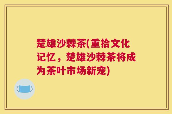 楚雄沙棘茶(重拾文化记忆，楚雄沙棘茶将成为茶叶市场新宠)