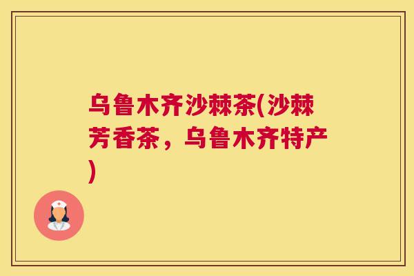 乌鲁木齐沙棘茶(沙棘芳香茶,乌鲁木齐特产)