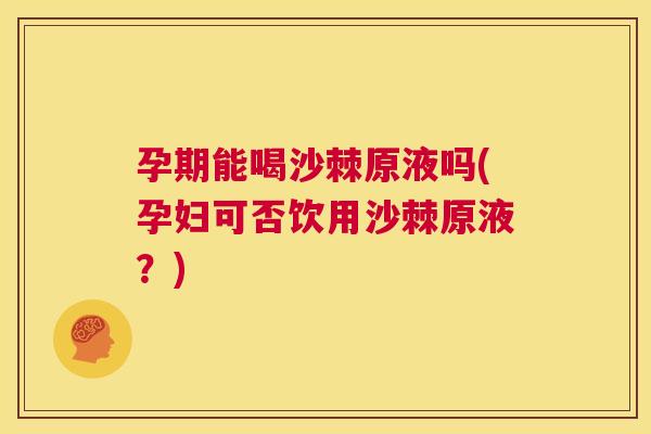 孕期能喝沙棘原液吗(孕妇可否饮用沙棘原液?) 孕期能喝沙棘原液吗(孕妇可否饮用沙棘原液?)