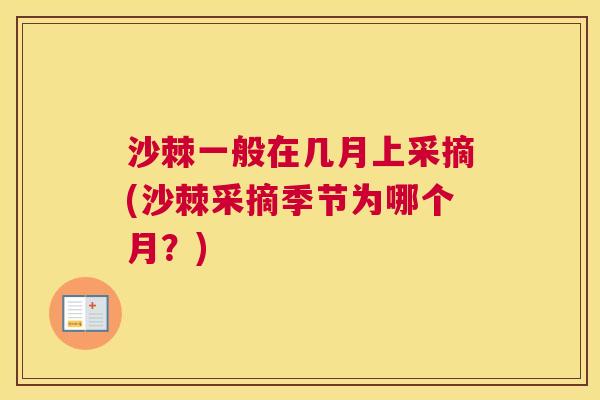 沙棘一般在几月上采摘(沙棘采摘季节为哪个月?) 沙棘一般在几月上采摘(沙棘采摘季节为哪个月?)