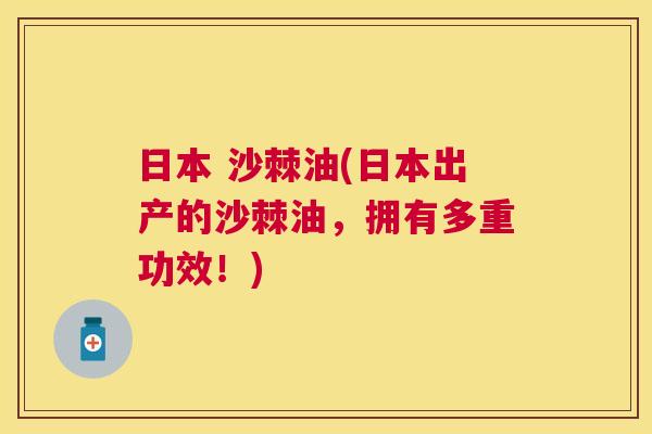 日本 沙棘油(日本出产的沙棘油，拥有多重功效！)