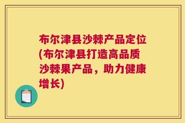布尔津县沙棘产品定位(布尔津县打造高品质沙棘果产品，助力健康增长)