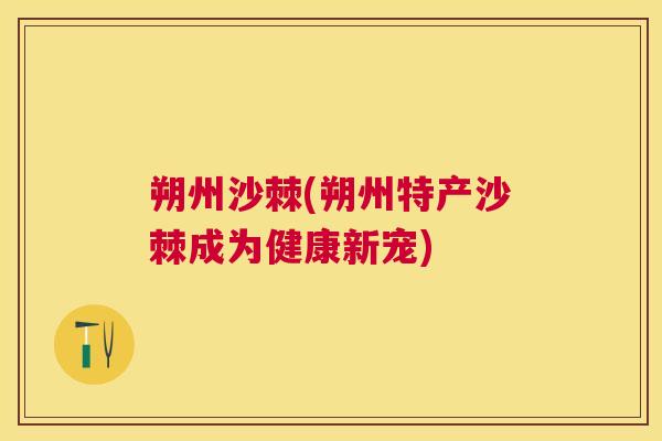 朔州沙棘(朔州特产沙棘成为健康新宠)