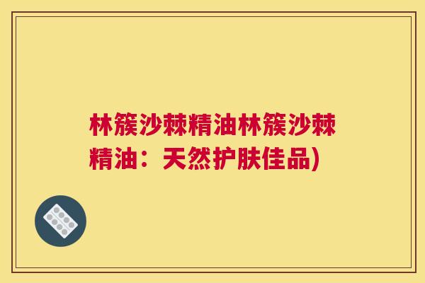 林簇沙棘精油林簇沙棘精油:天然护肤佳品) 林簇沙棘精油林簇沙棘精油:天然护肤佳品)