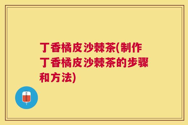 丁香橘皮沙棘茶(制作丁香橘皮沙棘茶的步骤和方法)
