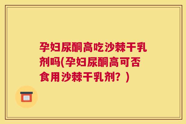 孕妇尿酮高吃沙棘干乳剂吗(孕妇尿酮高可否食用沙棘干乳剂?)