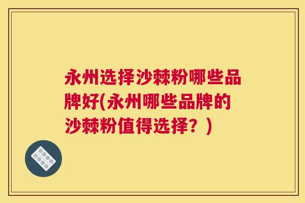 永州选择沙棘粉哪些品牌好(永州哪些品牌的沙棘粉值得选择?)