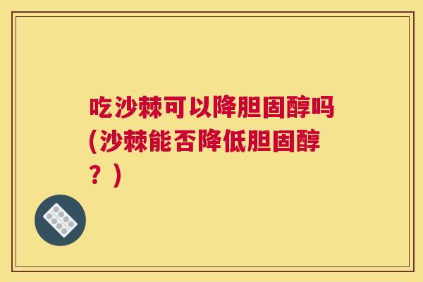 吃沙棘可以降胆固醇吗(沙棘能否降低胆固醇？)