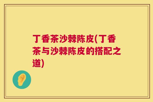 丁香茶沙棘陈皮(丁香茶与沙棘陈皮的搭配之道)