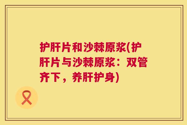 护肝片和沙棘原浆(护肝片与沙棘原浆：双管齐下，养肝护身)