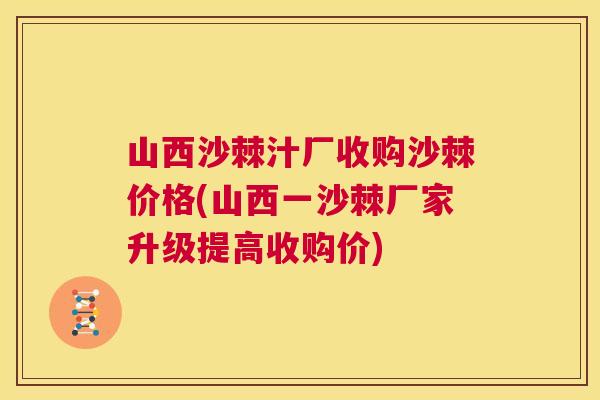 山西沙棘汁厂收购沙棘价格(山西一沙棘厂家升级提高收购价)