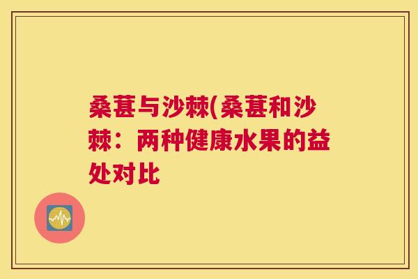 桑葚与沙棘(桑葚和沙棘:两种健康水果的益处对比