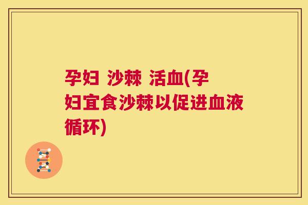 孕妇 沙棘 活血(孕妇宜食沙棘以促进血液循环)