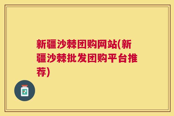新疆沙棘团购网站(新疆沙棘批发团购平台推荐)