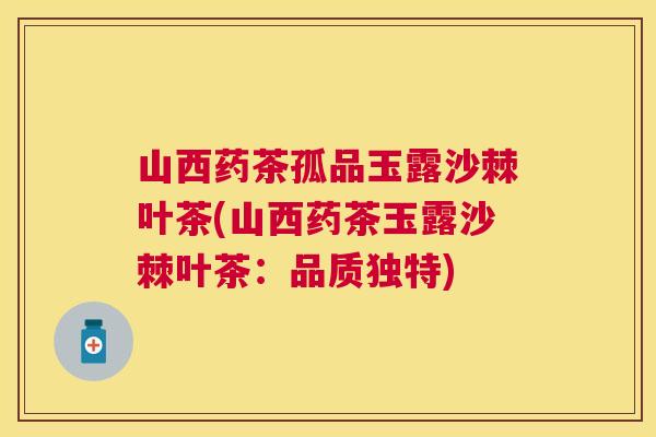 山西药茶孤品玉露沙棘叶茶(山西药茶玉露沙棘叶茶：品质独特)