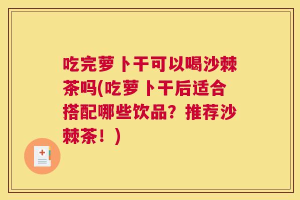 吃完萝卜干可以喝沙棘茶吗(吃萝卜干后适合搭配哪些饮品？推荐沙棘茶！)