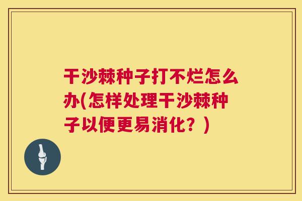 干沙棘种子打不烂怎么办(怎样处理干沙棘种子以便更易消化?)