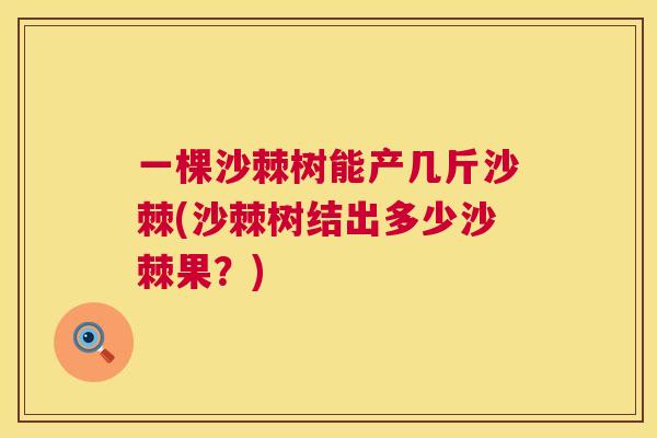 一棵沙棘树能产几斤沙棘(沙棘树结出多少沙棘果？)