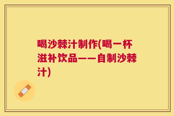 喝沙棘汁制作(喝一杯滋补饮品——自制沙棘汁)