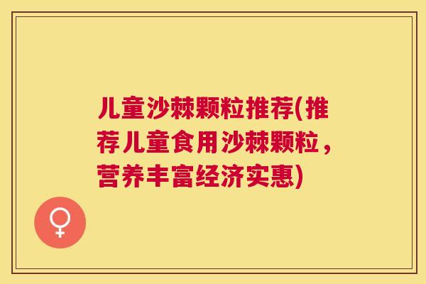 儿童沙棘颗粒推荐(推荐儿童食用沙棘颗粒，营养丰富经济实惠)