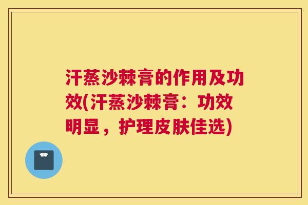 汗蒸沙棘膏的作用及功效(汗蒸沙棘膏：功效明显，护理皮肤佳选)