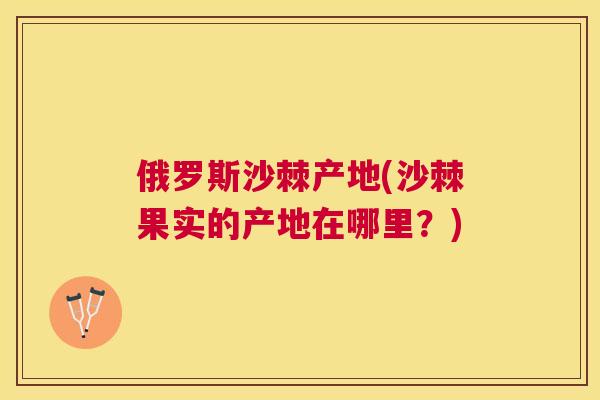 俄罗斯沙棘产地(沙棘果实的产地在哪里?)