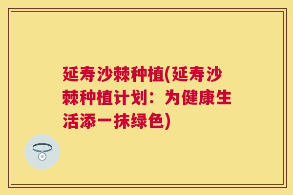 延寿沙棘种植(延寿沙棘种植计划：为健康生活添一抹绿色)