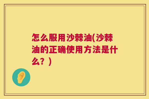 怎么服用沙棘油(沙棘油的正确使用方法是什么?)
