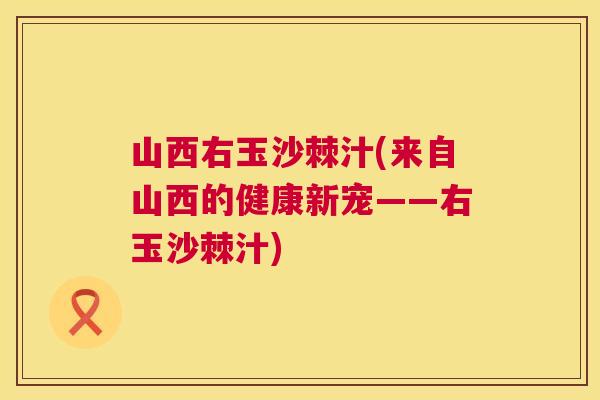 山西右玉沙棘汁(来自山西的健康新宠——右玉沙棘汁)