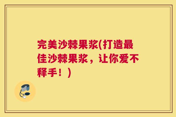 完美沙棘果浆(打造最佳沙棘果浆,让你爱不释手!)