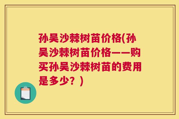 孙吴沙棘树苗价格(孙吴沙棘树苗价格——购买孙吴沙棘树苗的费用是多少?)