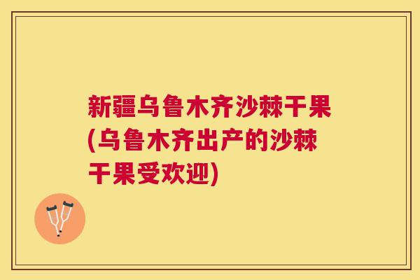 新疆乌鲁木齐沙棘干果(乌鲁木齐出产的沙棘干果受欢迎)