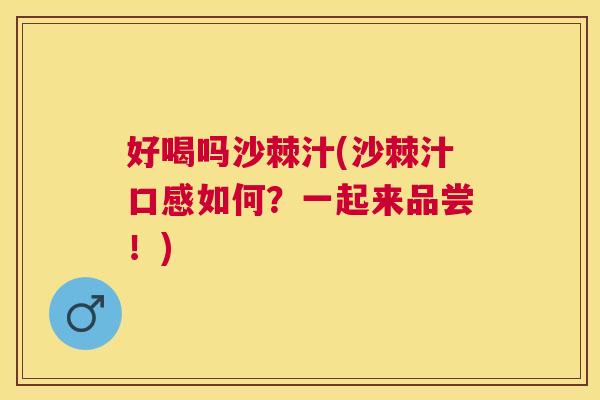 好喝吗沙棘汁(沙棘汁口感如何?一起来品尝!)