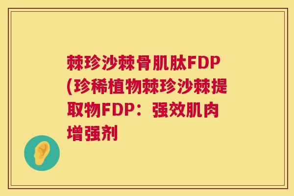 棘珍沙棘骨肌肽FDP(珍稀植物棘珍沙棘提取物FDP：强效肌肉增强剂