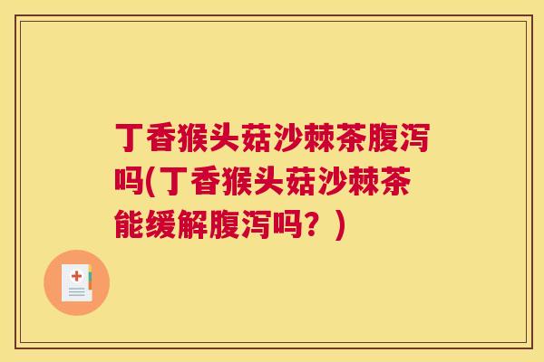 丁香猴头菇沙棘茶腹泻吗(丁香猴头菇沙棘茶能缓解腹泻吗?)