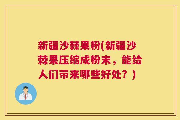 新疆沙棘果粉(新疆沙棘果压缩成粉末,能给人们带来哪些好处?) 新疆沙棘果粉(新疆沙棘果压缩成粉末,能给人们带来哪些好处?)