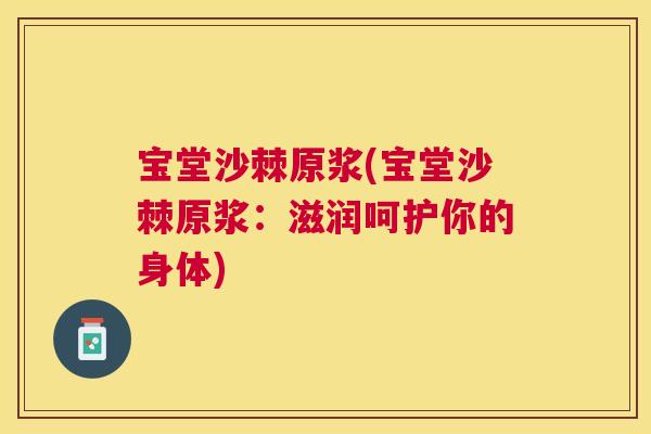 宝堂沙棘原浆(宝堂沙棘原浆:滋润呵护你的身体)