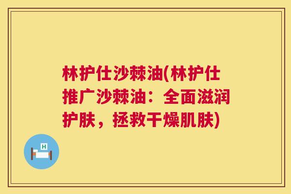 林护仕沙棘油(林护仕推广沙棘油：全面滋润护肤，拯救干燥肌肤)