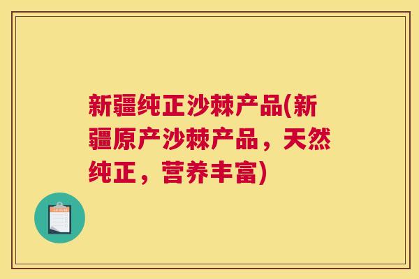 新疆纯正沙棘产品(新疆原产沙棘产品，天然纯正，营养丰富)