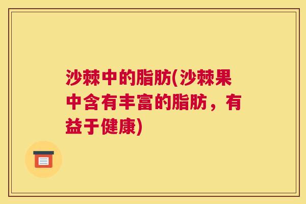 沙棘中的脂肪(沙棘果中含有丰富的脂肪，有益于健康)