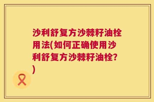 沙利舒复方沙棘籽油栓用法(如何正确使用沙利舒复方沙棘籽油栓?) 沙利舒复方沙棘籽油栓用法(如何正确使用沙利舒复方沙棘籽油栓?)